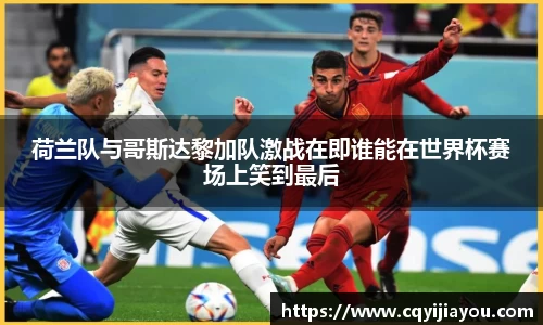 荷兰队与哥斯达黎加队激战在即谁能在世界杯赛场上笑到最后